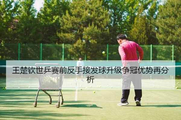 王楚钦世乒赛前反手接发球升级争冠优势再分析